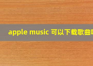 apple music 可以下载歌曲吗